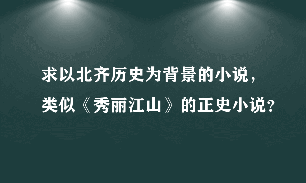 求以北齐历史为背景的小说，类似《秀丽江山》的正史小说？