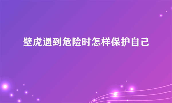 壁虎遇到危险时怎样保护自己