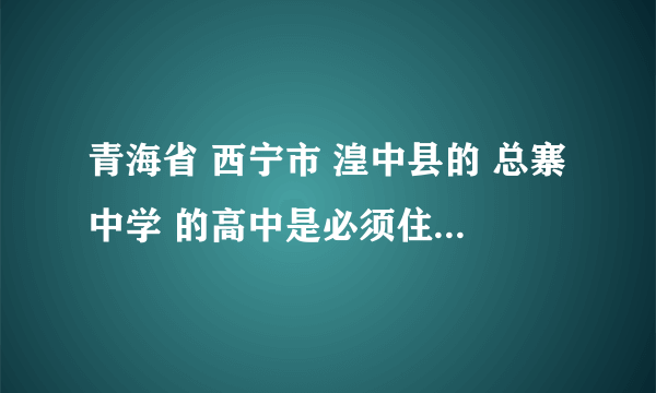 青海省 西宁市 湟中县的 总寨中学 的高中是必须住宿的，还是自愿住宿的？