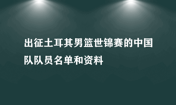 出征土耳其男篮世锦赛的中国队队员名单和资料