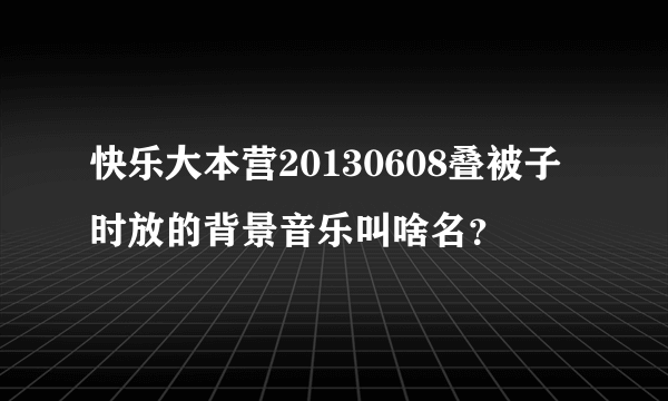 快乐大本营20130608叠被子时放的背景音乐叫啥名？