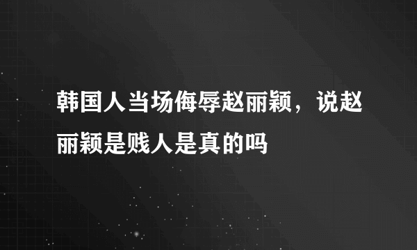 韩国人当场侮辱赵丽颖，说赵丽颖是贱人是真的吗