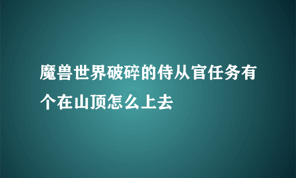 魔兽世界破碎的侍从官任务有个在山顶怎么上去