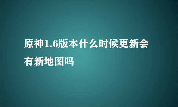 原神1.6版本什么时候更新会有新地图吗