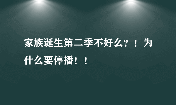 家族诞生第二季不好么？！为什么要停播！！