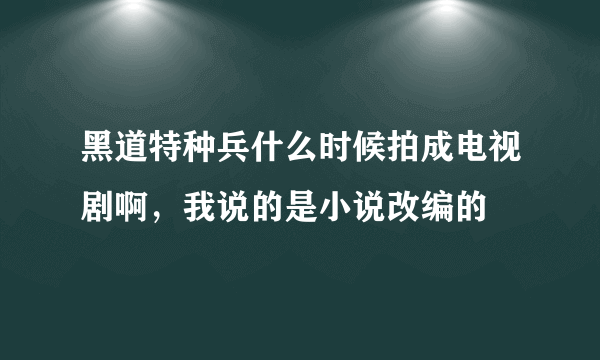 黑道特种兵什么时候拍成电视剧啊，我说的是小说改编的