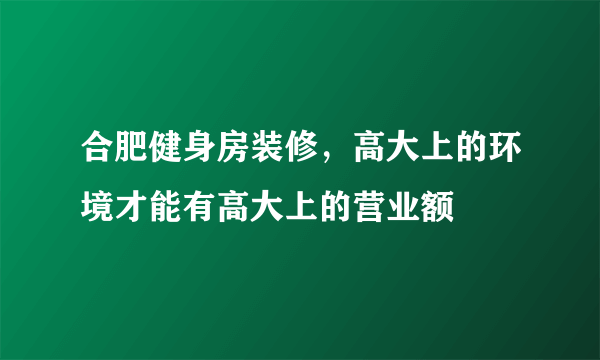 合肥健身房装修，高大上的环境才能有高大上的营业额