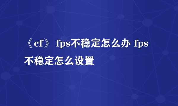 《cf》 fps不稳定怎么办 fps不稳定怎么设置