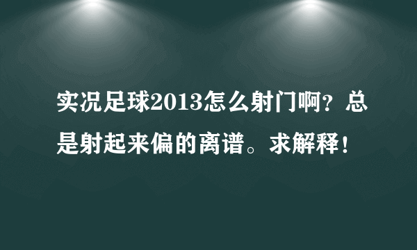 实况足球2013怎么射门啊？总是射起来偏的离谱。求解释！