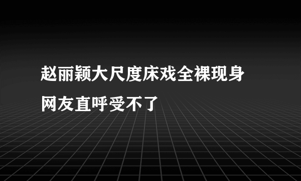 赵丽颖大尺度床戏全裸现身 网友直呼受不了