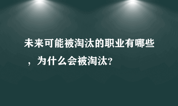 未来可能被淘汰的职业有哪些 ，为什么会被淘汰？