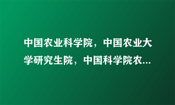 中国农业科学院，中国农业大学研究生院，中国科学院农业研究所的区别？