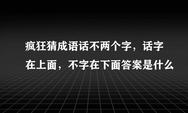 疯狂猜成语话不两个字，话字在上面，不字在下面答案是什么