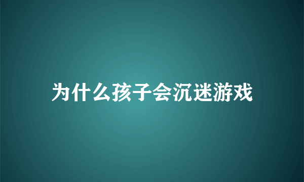 为什么孩子会沉迷游戏