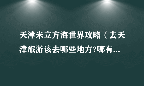 天津米立方海世界攻略（去天津旅游该去哪些地方?哪有什么特色小吃）