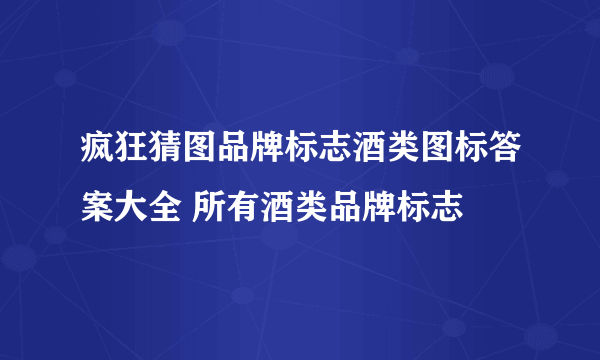 疯狂猜图品牌标志酒类图标答案大全 所有酒类品牌标志