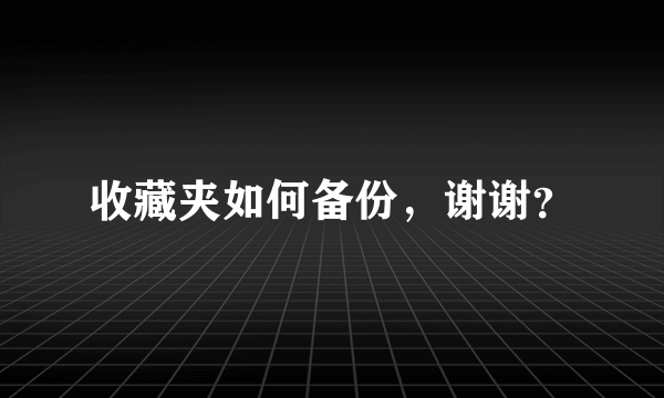 收藏夹如何备份，谢谢？