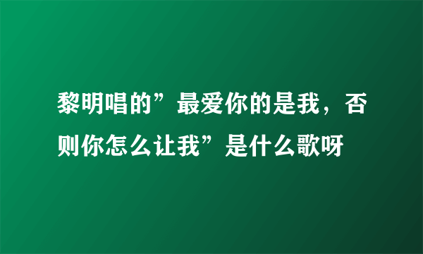 黎明唱的”最爱你的是我，否则你怎么让我”是什么歌呀