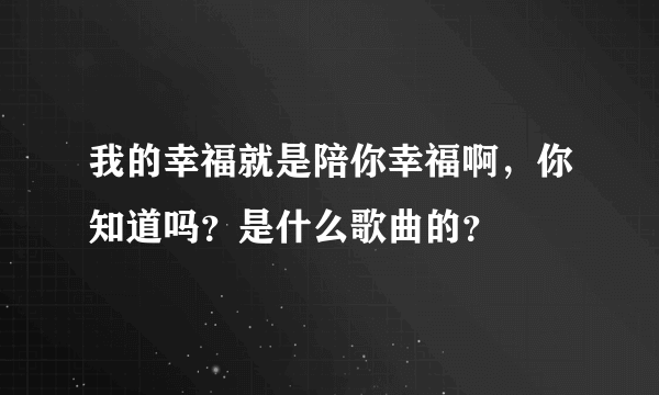 我的幸福就是陪你幸福啊，你知道吗？是什么歌曲的？