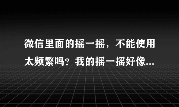 微信里面的摇一摇，不能使用太频繁吗？我的摇一摇好像被屏蔽了，每天都是那几个人？一天能摇几次呢？