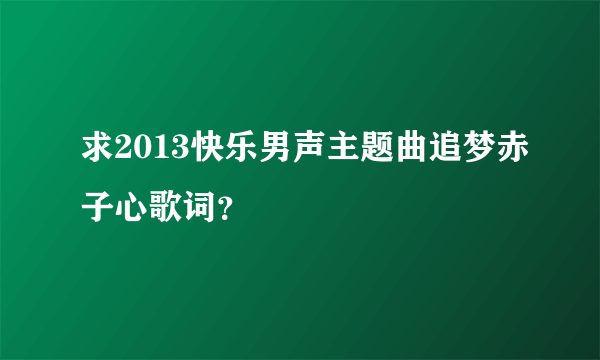 求2013快乐男声主题曲追梦赤子心歌词？