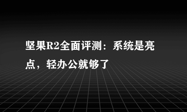 坚果R2全面评测：系统是亮点，轻办公就够了