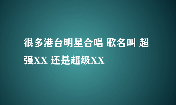 很多港台明星合唱 歌名叫 超强XX 还是超级XX