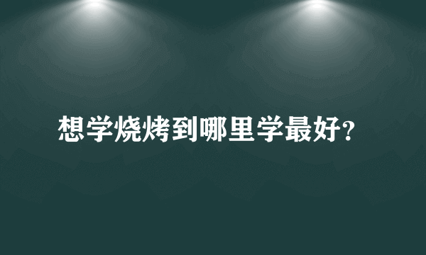 想学烧烤到哪里学最好？