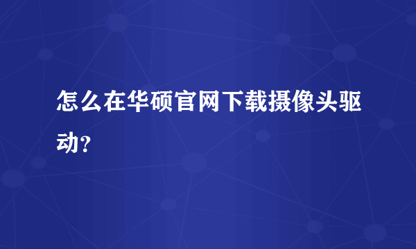 怎么在华硕官网下载摄像头驱动？