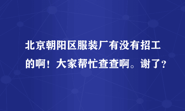 北京朝阳区服装厂有没有招工的啊！大家帮忙查查啊。谢了？