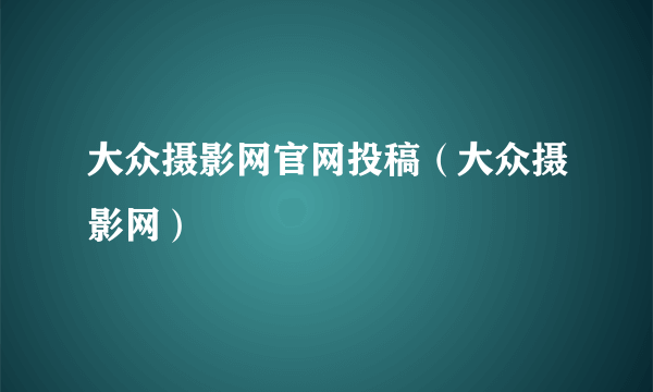 大众摄影网官网投稿（大众摄影网）