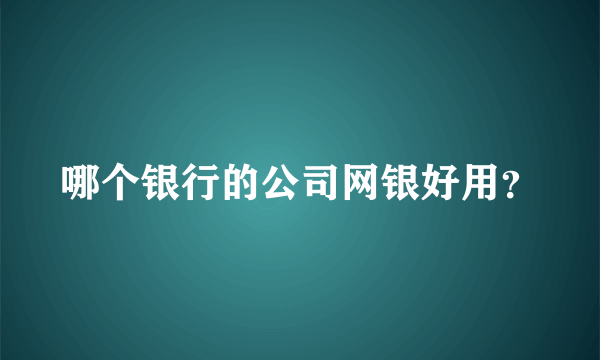 哪个银行的公司网银好用？