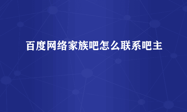 百度网络家族吧怎么联系吧主