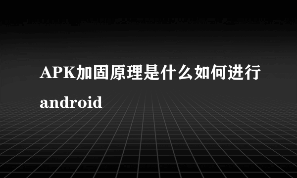 APK加固原理是什么如何进行android