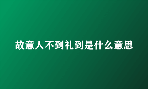 故意人不到礼到是什么意思