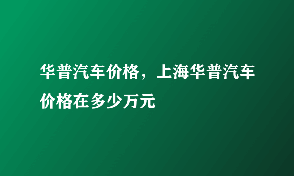 华普汽车价格，上海华普汽车价格在多少万元