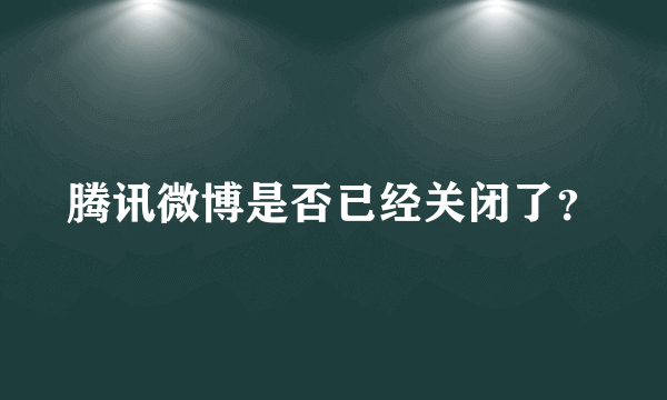 腾讯微博是否已经关闭了？