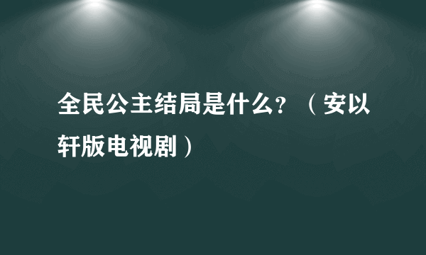 全民公主结局是什么？（安以轩版电视剧）