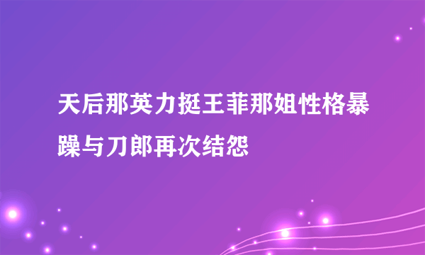 天后那英力挺王菲那姐性格暴躁与刀郎再次结怨