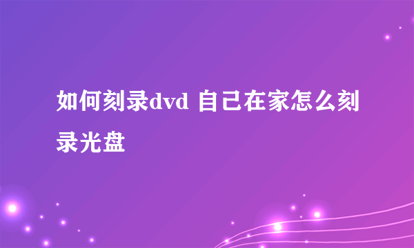 如何刻录dvd 自己在家怎么刻录光盘