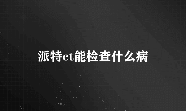 派特ct能检查什么病