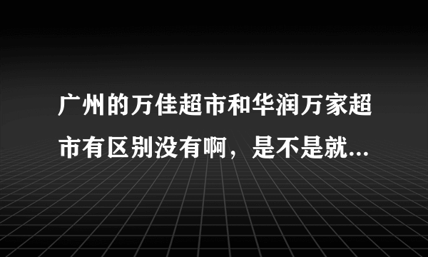 广州的万佳超市和华润万家超市有区别没有啊，是不是就是同一家公司，只是名不同而已啊