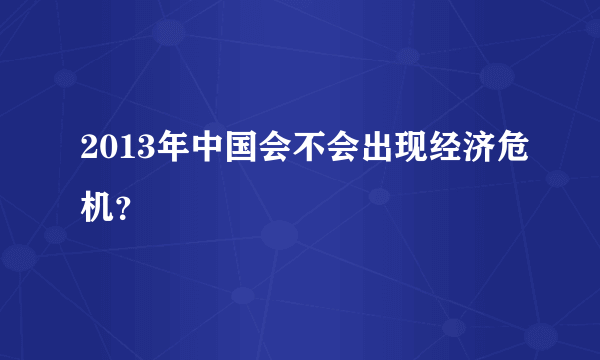 2013年中国会不会出现经济危机？