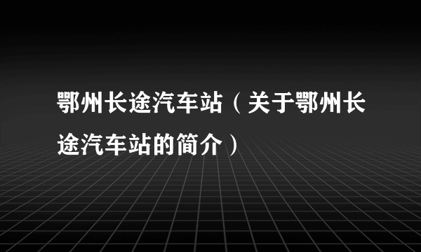 鄂州长途汽车站（关于鄂州长途汽车站的简介）