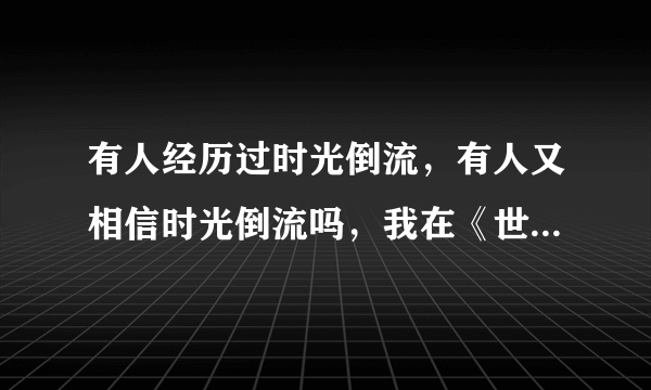 有人经历过时光倒流，有人又相信时光倒流吗，我在《世界未解之谜》这本书上看到关于时光倒流的真实事迹，