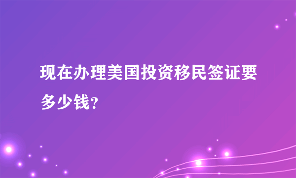 现在办理美国投资移民签证要多少钱？