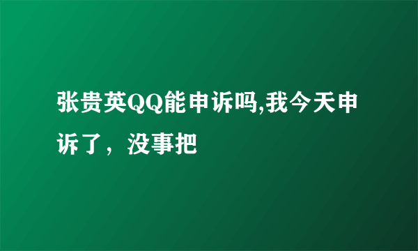 张贵英QQ能申诉吗,我今天申诉了，没事把