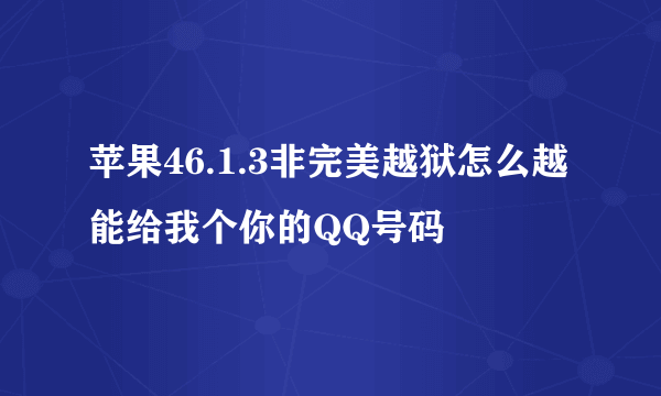 苹果46.1.3非完美越狱怎么越 能给我个你的QQ号码