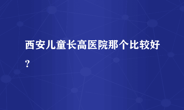 西安儿童长高医院那个比较好？