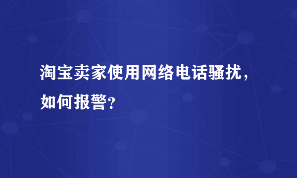 淘宝卖家使用网络电话骚扰，如何报警？